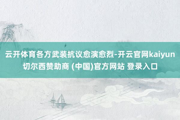 云开体育各方武装抗议愈演愈烈-开云官网kaiyun切尔西赞助商 (中国)官方网站 登录入口