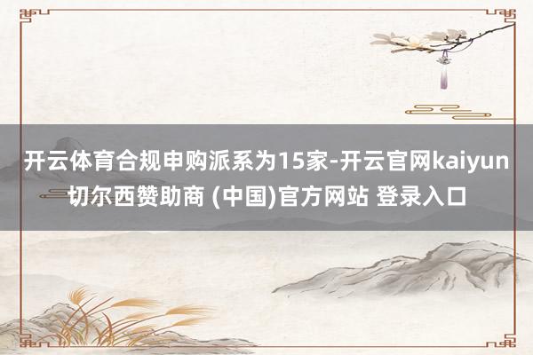 开云体育合规申购派系为15家-开云官网kaiyun切尔西赞助商 (中国)官方网站 登录入口