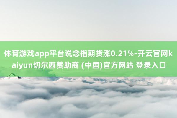 体育游戏app平台说念指期货涨0.21%-开云官网kaiyun切尔西赞助商 (中国)官方网站 登录入口