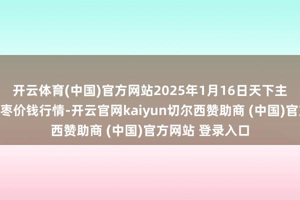 开云体育(中国)官方网站2025年1月16日天下主要批发市集金丝枣价钱行情-开云官网kaiyun切尔西赞助商 (中国)官方网站 登录入口