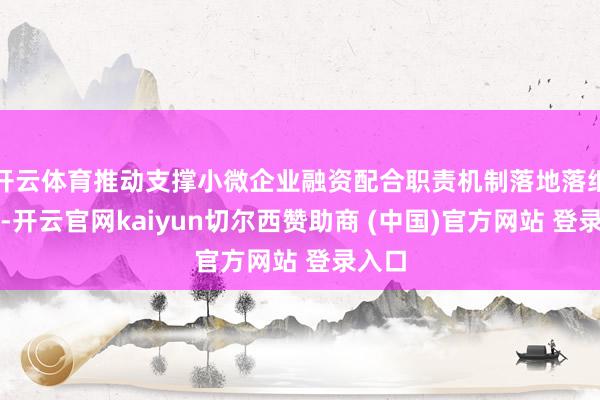 开云体育推动支撑小微企业融资配合职责机制落地落细落实-开云官网kaiyun切尔西赞助商 (中国)官方网站 登录入口