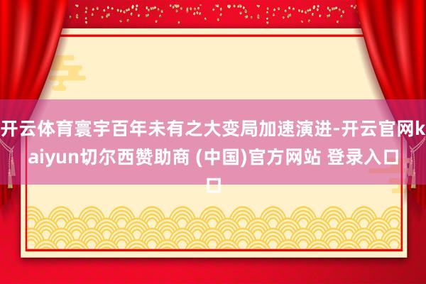 开云体育寰宇百年未有之大变局加速演进-开云官网kaiyun切尔西赞助商 (中国)官方网站 登录入口