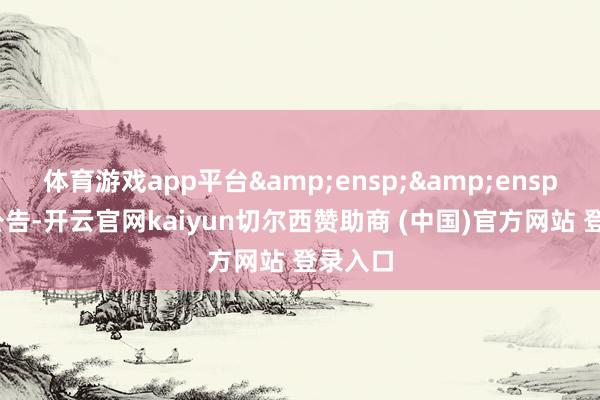 体育游戏app平台&ensp;&ensp;特此公告-开云官网kaiyun切尔西赞助商 (中国)官方网站 登录入口