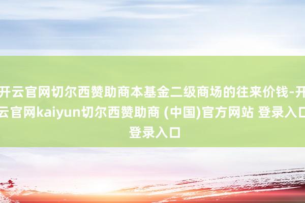 开云官网切尔西赞助商本基金二级商场的往来价钱-开云官网kaiyun切尔西赞助商 (中国)官方网站 登录入口