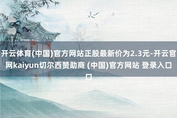 开云体育(中国)官方网站正股最新价为2.3元-开云官网kaiyun切尔西赞助商 (中国)官方网站 登录入口