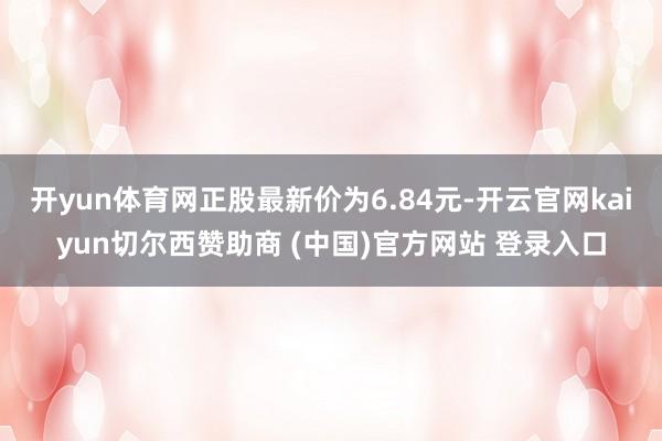 开yun体育网正股最新价为6.84元-开云官网kaiyun切尔西赞助商 (中国)官方网站 登录入口