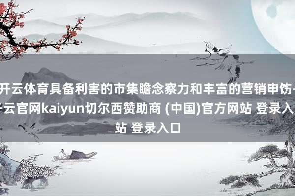 开云体育具备利害的市集瞻念察力和丰富的营销申饬-开云官网kaiyun切尔西赞助商 (中国)官方网站 登录入口