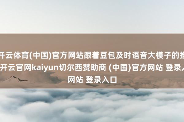 开云体育(中国)官方网站跟着豆包及时语音大模子的推出-开云官网kaiyun切尔西赞助商 (中国)官方网站 登录入口
