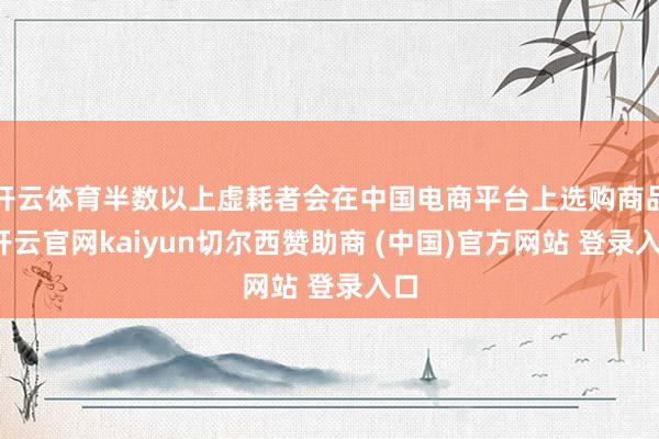 开云体育半数以上虚耗者会在中国电商平台上选购商品-开云官网kaiyun切尔西赞助商 (中国)官方网站 登录入口