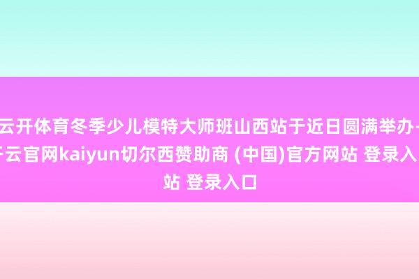 云开体育冬季少儿模特大师班山西站于近日圆满举办-开云官网kaiyun切尔西赞助商 (中国)官方网站 登录入口