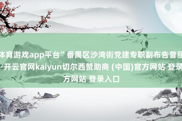 体育游戏app平台”番禺区沙湾街党建专职副布告曾丽芳说-开云官网kaiyun切尔西赞助商 (中国)官方网站 登录入口