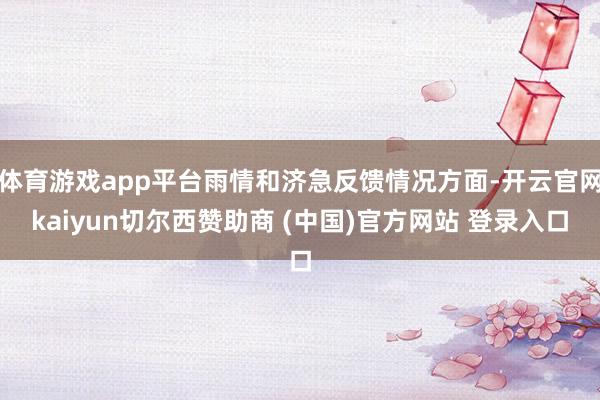 体育游戏app平台雨情和济急反馈情况方面-开云官网kaiyun切尔西赞助商 (中国)官方网站 登录入口