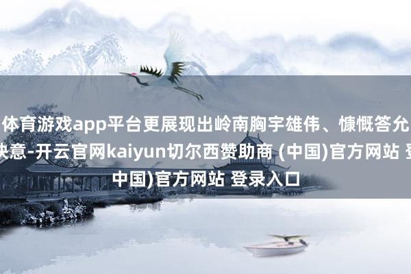 体育游戏app平台更展现出岭南胸宇雄伟、慷慨答允的高贵快意-开云官网kaiyun切尔西赞助商 (中国)官方网站 登录入口