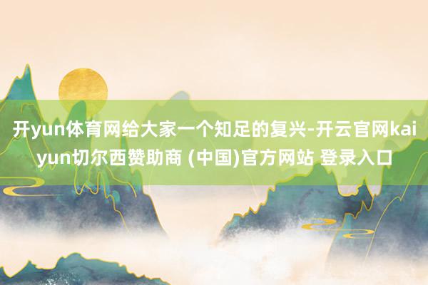开yun体育网给大家一个知足的复兴-开云官网kaiyun切尔西赞助商 (中国)官方网站 登录入口