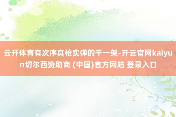 云开体育有次序真枪实弹的干一架-开云官网kaiyun切尔西赞助商 (中国)官方网站 登录入口