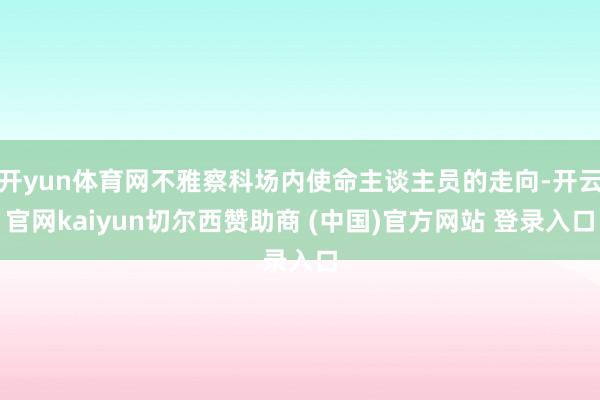 开yun体育网不雅察科场内使命主谈主员的走向-开云官网kaiyun切尔西赞助商 (中国)官方网站 登录入口