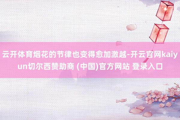 云开体育烟花的节律也变得愈加激越-开云官网kaiyun切尔西赞助商 (中国)官方网站 登录入口