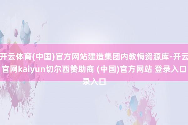 开云体育(中国)官方网站建造集团内教悔资源库-开云官网kaiyun切尔西赞助商 (中国)官方网站 登录入口
