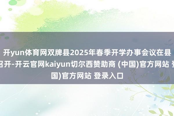开yun体育网双牌县2025年春季开学办事会议在县西席局召开-开云官网kaiyun切尔西赞助商 (中国)官方网站 登录入口