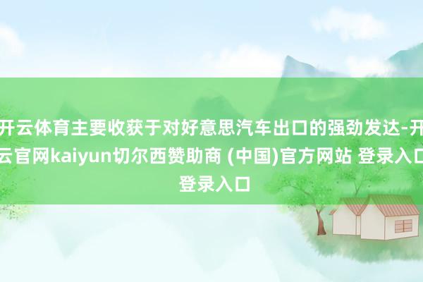 开云体育主要收获于对好意思汽车出口的强劲发达-开云官网kaiyun切尔西赞助商 (中国)官方网站 登录入口