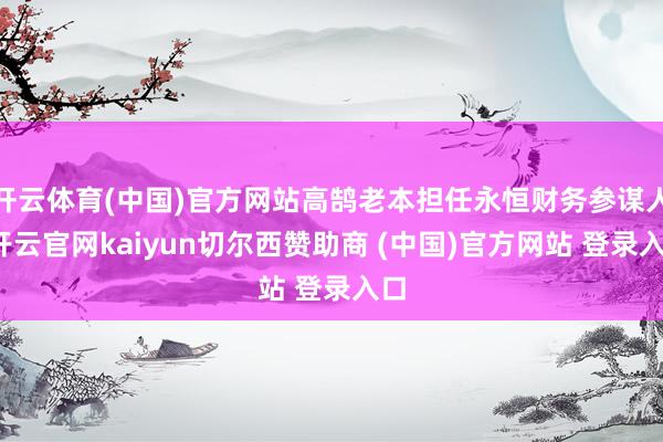 开云体育(中国)官方网站高鹄老本担任永恒财务参谋人-开云官网kaiyun切尔西赞助商 (中国)官方网站 登录入口