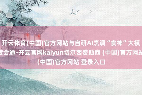 开云体育(中国)官方网站与自研AI烹调“食神”大模子结束深度会通-开云官网kaiyun切尔西赞助商 (中国)官方网站 登录入口