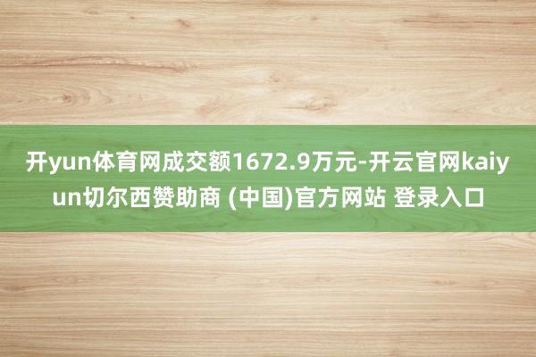 开yun体育网成交额1672.9万元-开云官网kaiyun切尔西赞助商 (中国)官方网站 登录入口
