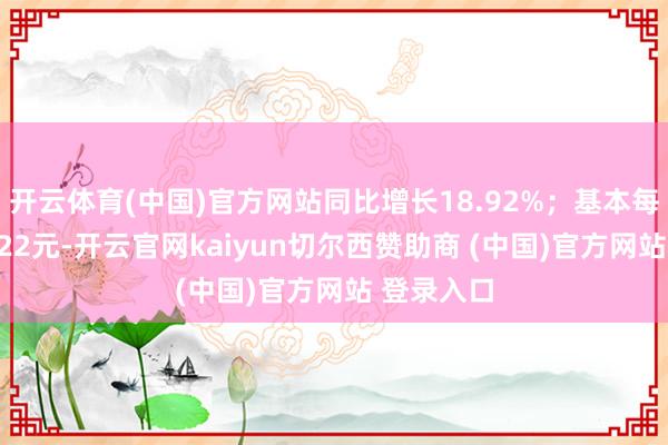 开云体育(中国)官方网站同比增长18.92%；基本每股收益0.22元-开云官网kaiyun切尔西赞助商 (中国)官方网站 登录入口