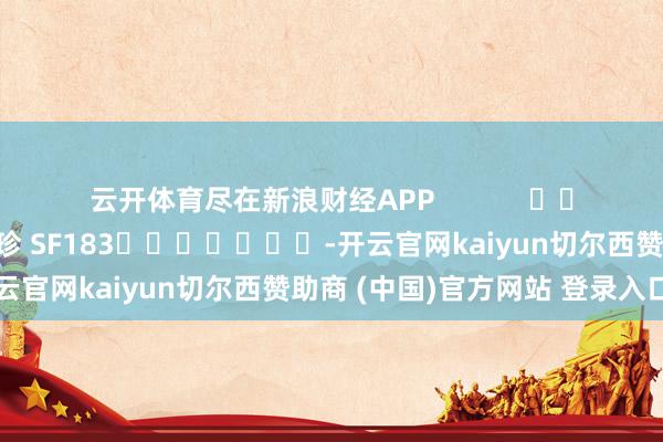 云开体育尽在新浪财经APP            						牵累剪辑：石秀珍 SF183							-开云官网kaiyun切尔西赞助商 (中国)官方网站 登录入口