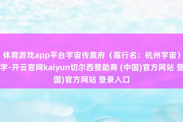 体育游戏app平台宇宙传宸府（履行名：杭州宇宙）必有名字-开云官网kaiyun切尔西赞助商 (中国)官方网站 登录入口