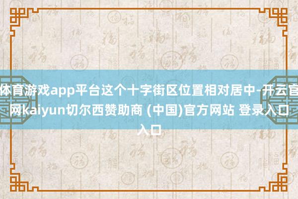 体育游戏app平台这个十字街区位置相对居中-开云官网kaiyun切尔西赞助商 (中国)官方网站 登录入口