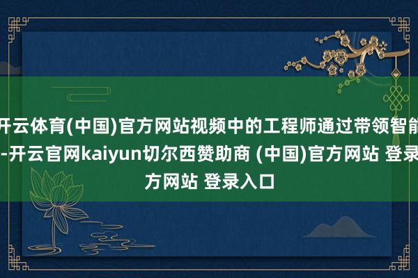 开云体育(中国)官方网站视频中的工程师通过带领智能眼镜-开云官网kaiyun切尔西赞助商 (中国)官方网站 登录入口