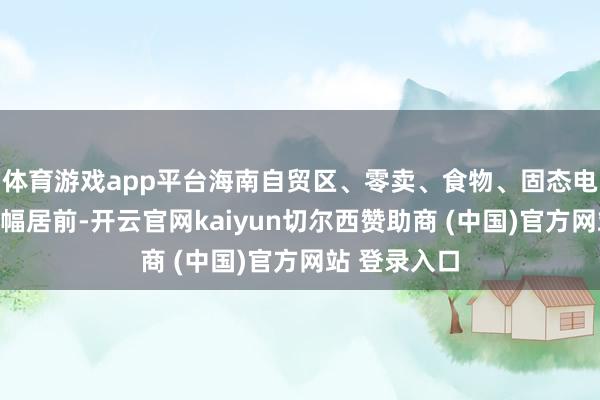 体育游戏app平台海南自贸区、零卖、食物、固态电板等板块涨幅居前-开云官网kaiyun切尔西赞助商 (中国)官方网站 登录入口