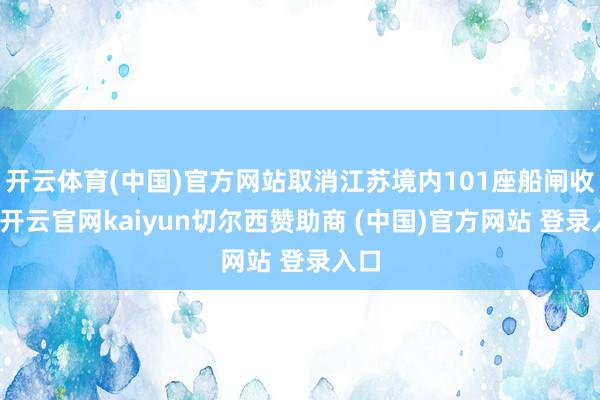 开云体育(中国)官方网站取消江苏境内101座船闸收费-开云官网kaiyun切尔西赞助商 (中国)官方网站 登录入口