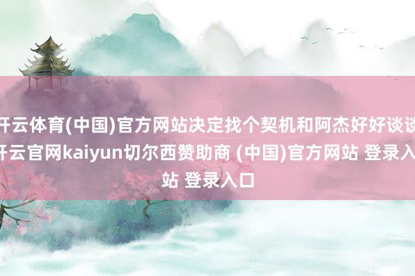 开云体育(中国)官方网站决定找个契机和阿杰好好谈谈-开云官网kaiyun切尔西赞助商 (中国)官方网站 登录入口