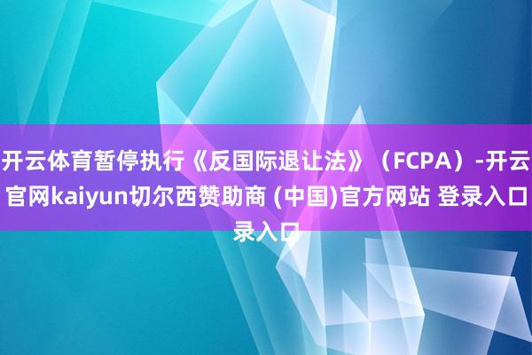 开云体育暂停执行《反国际退让法》（FCPA）-开云官网kaiyun切尔西赞助商 (中国)官方网站 登录入口
