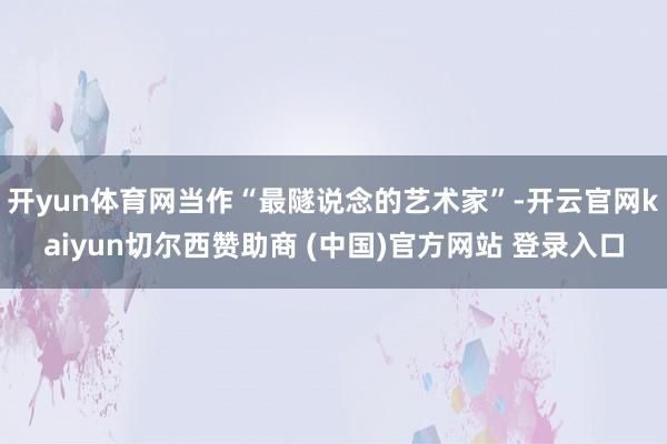 开yun体育网当作“最隧说念的艺术家”-开云官网kaiyun切尔西赞助商 (中国)官方网站 登录入口