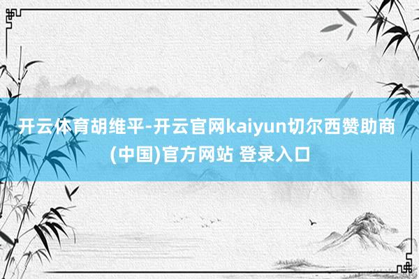 开云体育胡维平-开云官网kaiyun切尔西赞助商 (中国)官方网站 登录入口