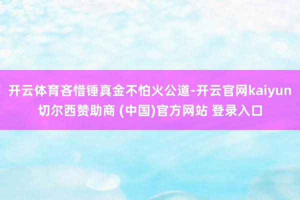 开云体育吝惜锤真金不怕火公道-开云官网kaiyun切尔西赞助商 (中国)官方网站 登录入口