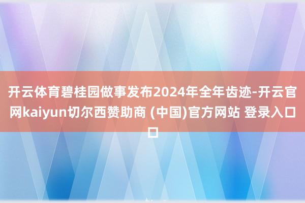 开云体育　　碧桂园做事发布2024年全年齿迹-开云官网kaiyun切尔西赞助商 (中国)官方网站 登录入口
