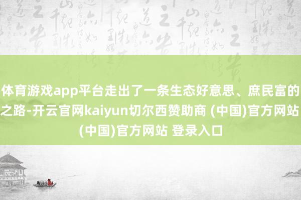 体育游戏app平台走出了一条生态好意思、庶民富的绿色发展之路-开云官网kaiyun切尔西赞助商 (中国)官方网站 登录入口