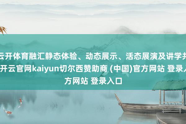 云开体育融汇静态体验、动态展示、活态展演及讲学共享-开云官网kaiyun切尔西赞助商 (中国)官方网站 登录入口