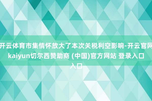 开云体育市集情怀放大了本次关税利空影响-开云官网kaiyun切尔西赞助商 (中国)官方网站 登录入口