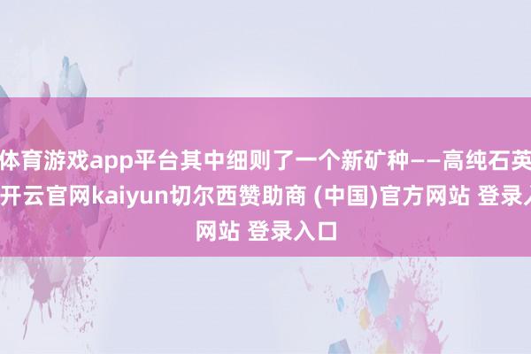 体育游戏app平台其中细则了一个新矿种——高纯石英矿-开云官网kaiyun切尔西赞助商 (中国)官方网站 登录入口