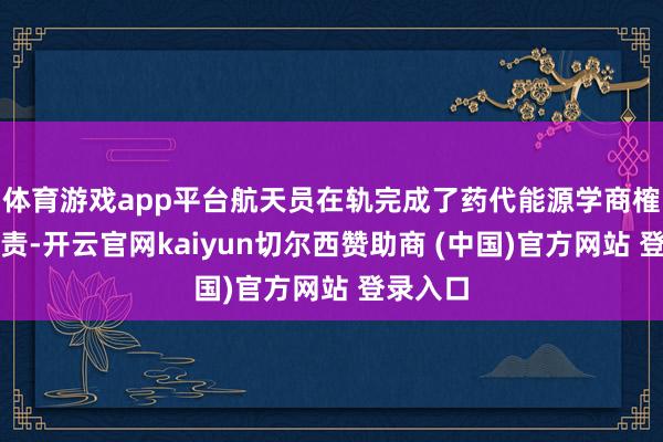 体育游戏app平台航天员在轨完成了药代能源学商榷相干职责-开云官网kaiyun切尔西赞助商 (中国)官方网站 登录入口
