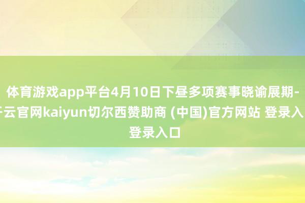 体育游戏app平台4月10日下昼多项赛事晓谕展期-开云官网kaiyun切尔西赞助商 (中国)官方网站 登录入口