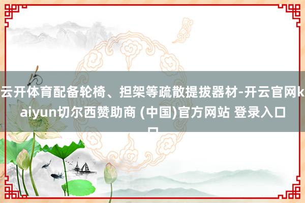 云开体育配备轮椅、担架等疏散提拔器材-开云官网kaiyun切尔西赞助商 (中国)官方网站 登录入口