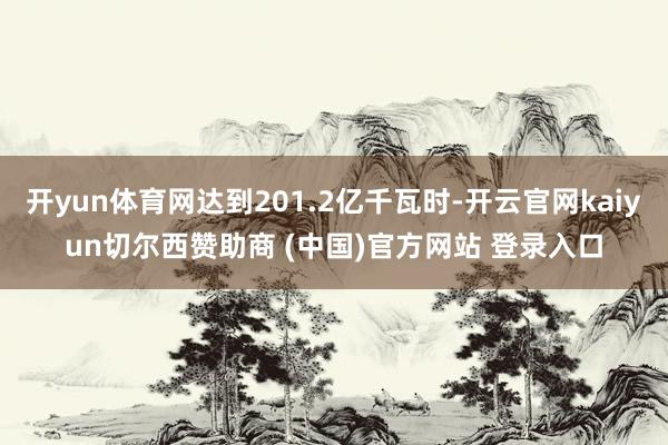 开yun体育网达到201.2亿千瓦时-开云官网kaiyun切尔西赞助商 (中国)官方网站 登录入口