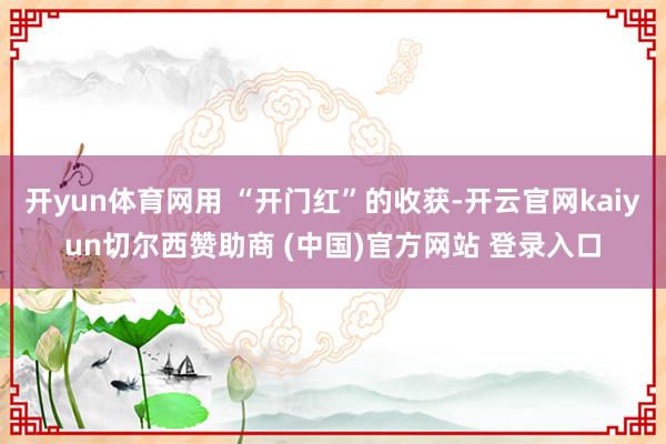 开yun体育网用 “开门红”的收获-开云官网kaiyun切尔西赞助商 (中国)官方网站 登录入口