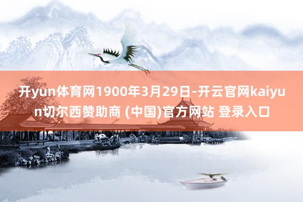 开yun体育网1900年3月29日-开云官网kaiyun切尔西赞助商 (中国)官方网站 登录入口